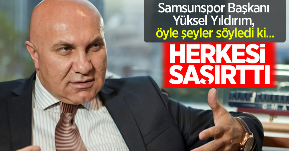 Samsunspor Başkanı Yüksel Yıldırım, öyle şeyler söyledi ki ... Herkesi şaşırttı
