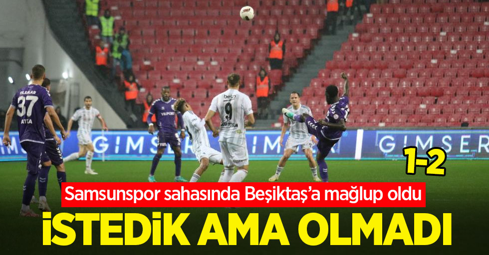 Samsunspor sahasında Beşiktaş’a mağlup oldu, İSTEDİK AMA OLMADI 1-2