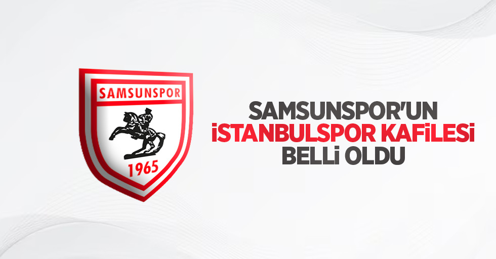 Samsunspor'un İstanbulspor kafilesi belli oldu