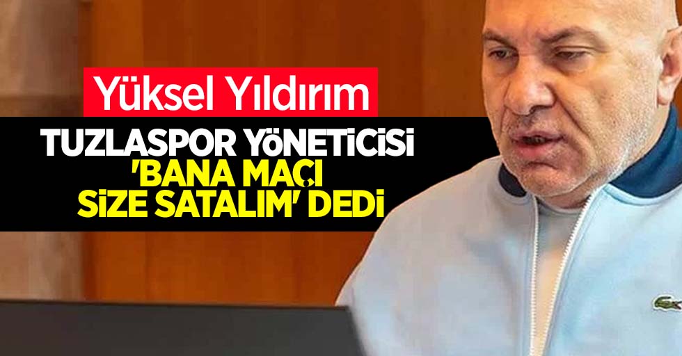 Yüksel Yıldırım:  Tuzlaspor Yöneticisi  'Bana Maçı Size Satalım' Dedi"