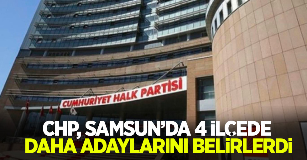 CHP, Samsun’da 4 ilçede daha adaylarını belirledi