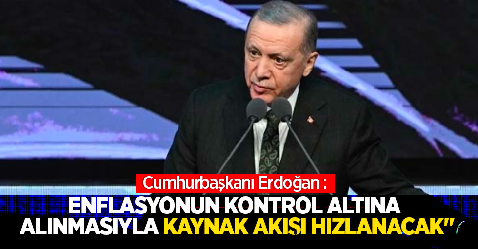 Cumhurbaşkanı Erdoğan : "Enflasyonun kontrol altına alınmasıyla kaynak akışı hızlanacak"