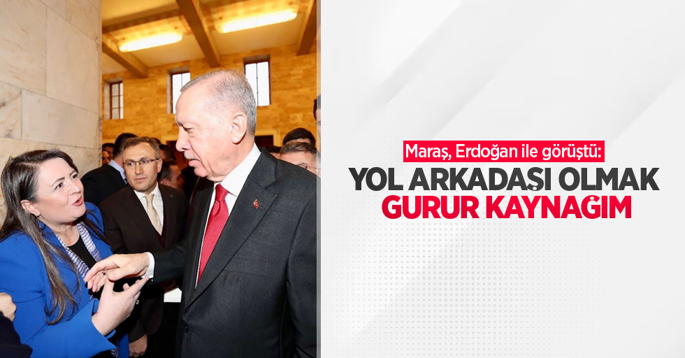 Maraş, Erdoğan ile görüştü: "Yol arkadaşı olmak, gurur kaynağım!"