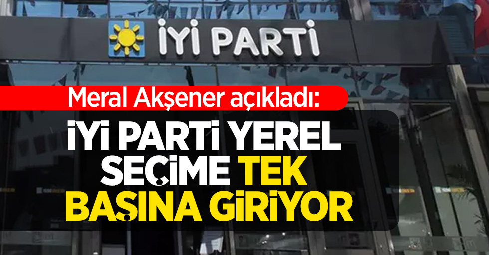 Meral Akşener açıkladı: İYİ Parti yerel seçimlere tek başına giriyor