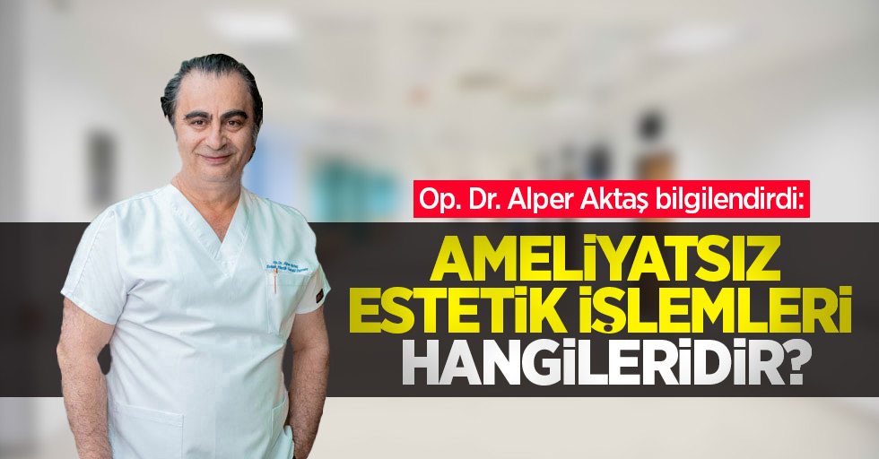 Op. Dr. Alper Aktaş bilgilendirdi: Ameliyatsız estetik işlemleri hangileridir?