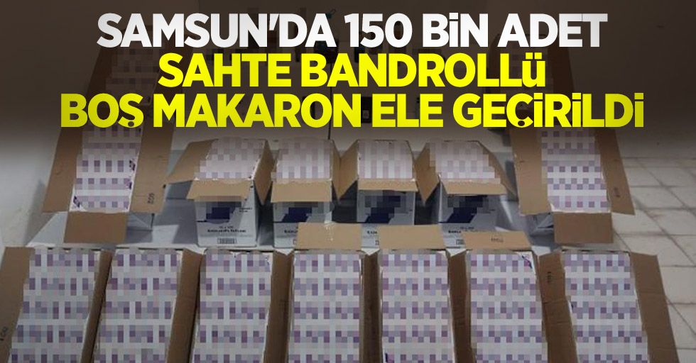 Samsun'da 150 bin adet sahte bandrollü boş makaron ele geçirildi