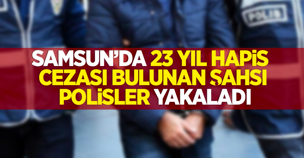 Samsun'da 23 yıl hapis cezası bulunan şahsı polisler yakalandı