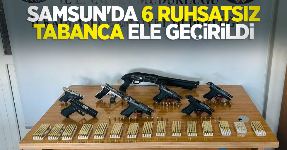 Samsun'da 6 ruhsatsız tabanca ele geçirildi
