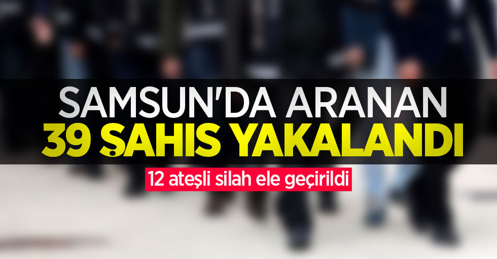 Samsun'da aranan 39 şahıs yakalandı, 12 ateşli silah ele geçirildi