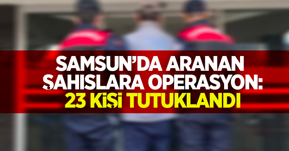 Samsun'da aranan şahıslara operasyon: 23 kişi tutuklandı