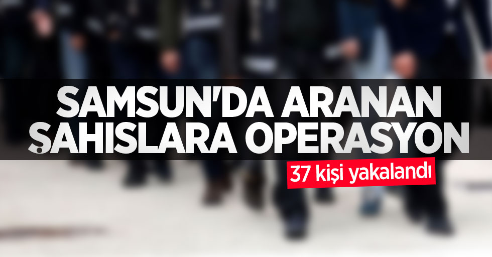 Samsun'da aranan şahıslara operasyon: 37 kişi yakalandı