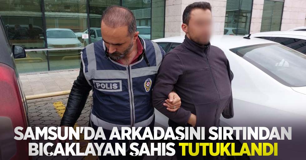 Samsun'da arkadaşını sırtından bıçaklayan şahıs tutuklandı