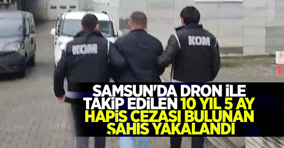 Samsun'da dron ile takip edilen 10 yıl 5 ay hapis cezası bulunan şahıs yakalandı