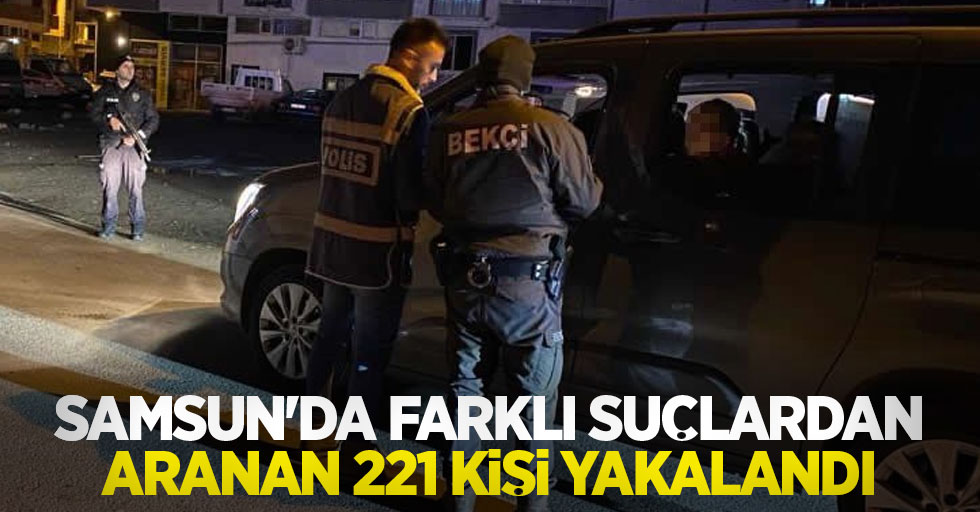 Samsun'da farklı suçlardan aranan 221 kişi yakalandı