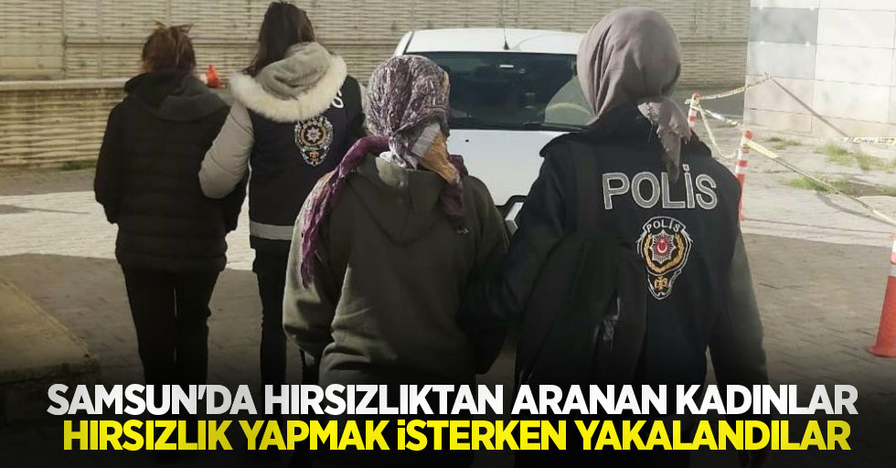 Samsun'da hırsızlıktan aranan kadınlar hırsızlık yapmak isterken yakalandılar