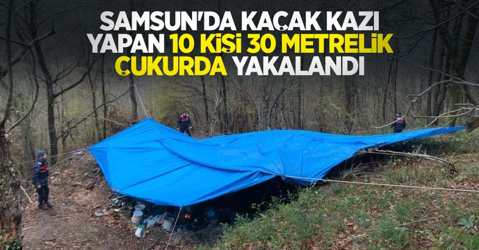 Samsun'da kaçak kazı yapan 10 kişi 30 metrelik çukurda yakalandı