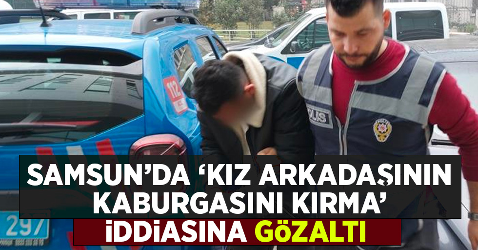 Samsun'da kız arkadaşının kaburgasını kırma iddiasına gözaltı