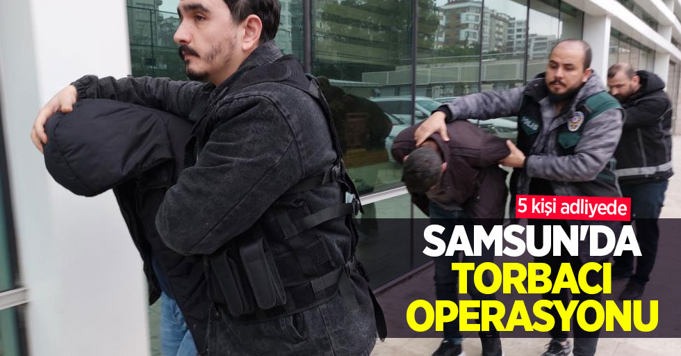 Samsun'da torbacı operasyonu: 5 kişi adliyede