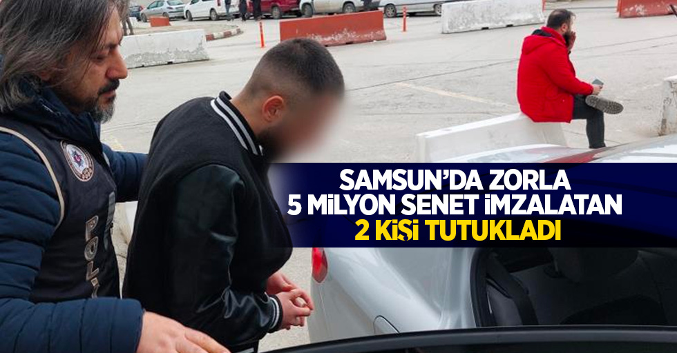 Samsun'da zorla 5 milyon senet imzalatan 2 kişi tutuklandı