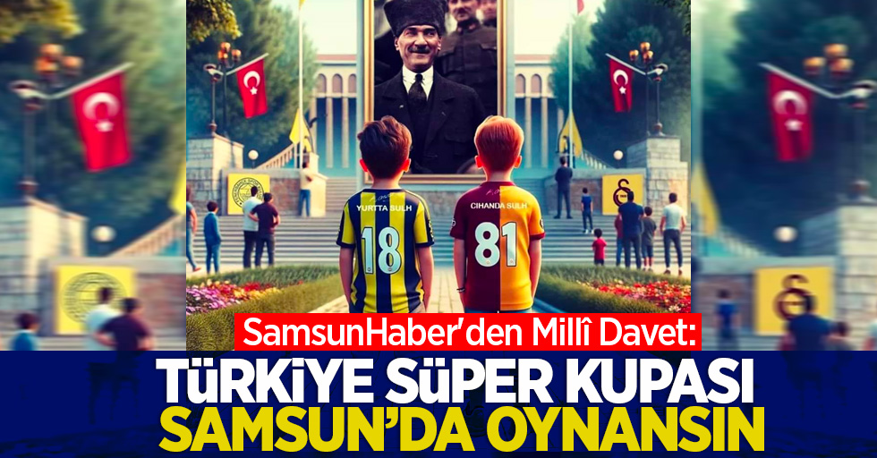 SamsunHaber'den Millî Davet: Türkiye Süper Kupası Samsun'da oynansın