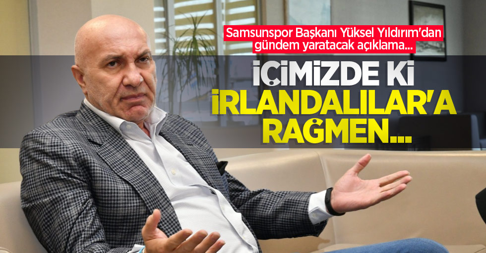 Samsunspor Başkanı Yüksel Yıldırım'dan gündem yaratacak açıklama...  İÇİMİZDE Kİ  İRLANDALILAR'A  RAĞMEN ...