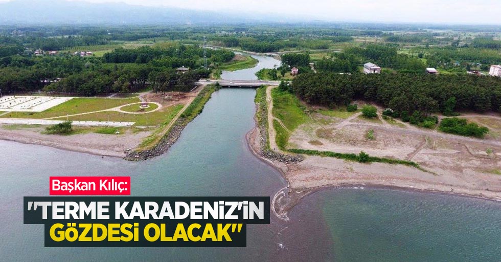 Başkan Kılıç: "Terme Karadeniz'in gözdesi olacak"