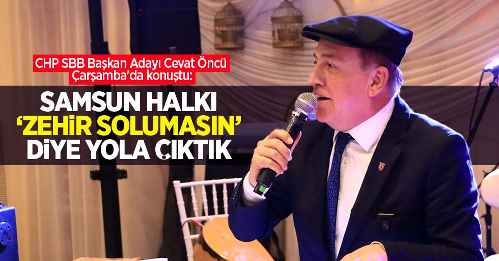 CHP SBB Başkan Adayı Cevat Öncü Çarşamba'da konuştu: Samsun halkı 'zehir solumasın' diye yola çıktık