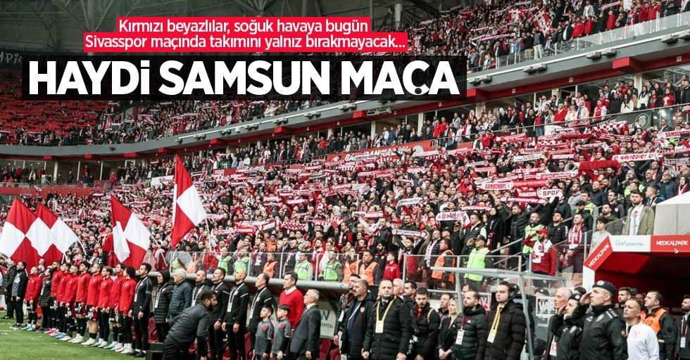 Kırmızı beyazlılar, soğuk havaya bugün Sivasspor maçında takımını yalnız bırakmayacak...  HAYDİ SAMSUN MAÇA