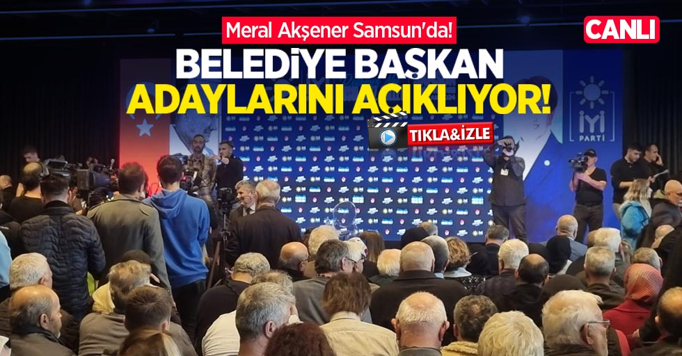 Meral Akşener Samsun'da! Belediye başkan adaylarını açıklıyor