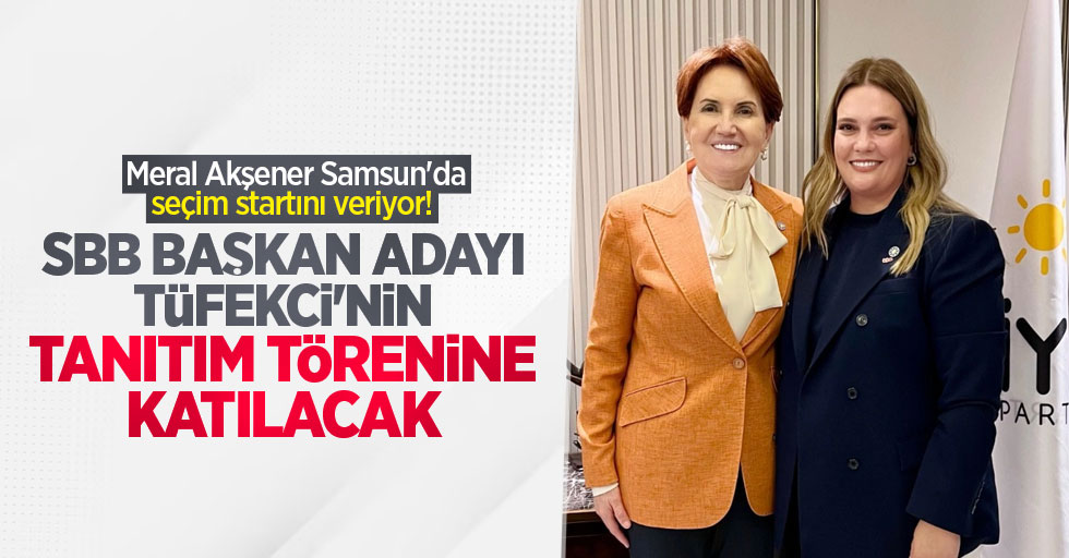 Meral Akşener Samsun'da seçim startını veriyor! SBB Başkan Adayı Tüfekci'nin tanıtım törenine katılacak