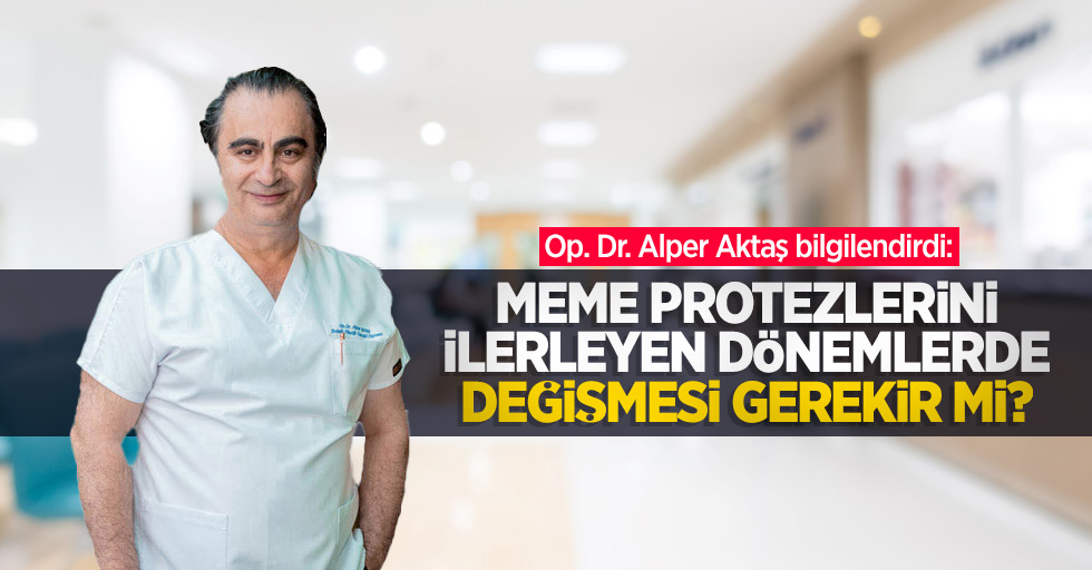 Op. Dr. Alper Aktaş bilgilendirdi: Meme protezlerini ilerleyen dönemlerde değişmesi gerekir mi?