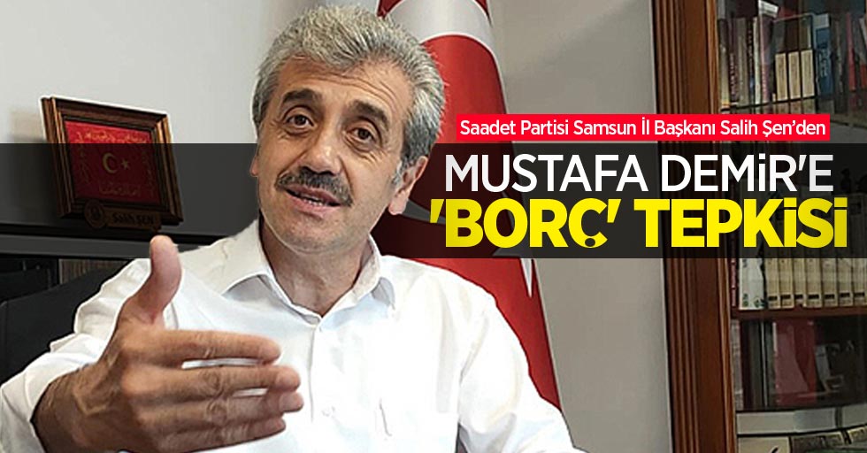 Saadet Partisi Samsun İl Başkanı Salih Şen’den, Mustafa Demir’e ‘borç’ tepkisi 