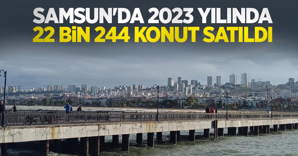 Samsun'da 2023 yılında 22 bin 244 konut satıldı