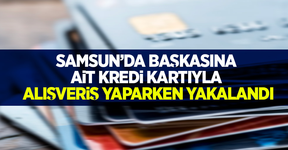 Samsun'da başkasına ait kredi kartıyla alışveriş yaparken yakalandı
