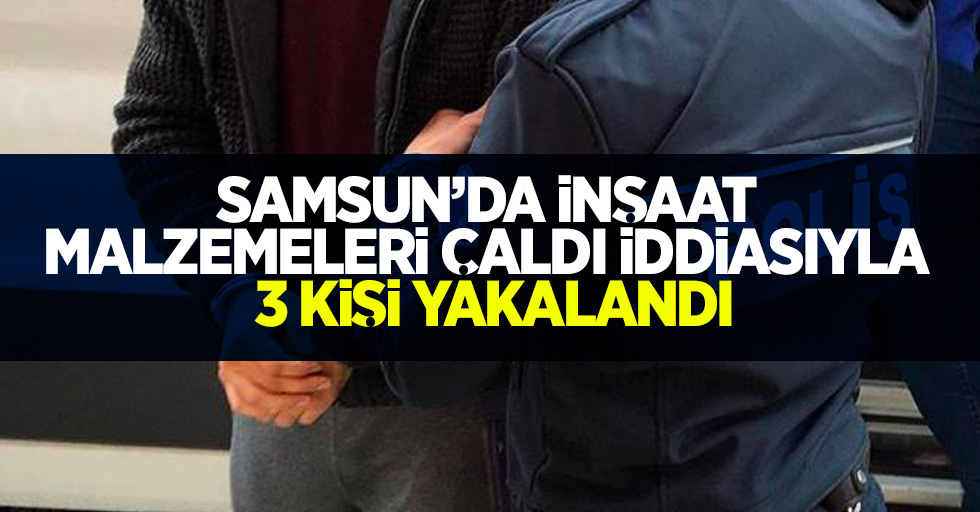Samsun'da inşaat malzemeleri çaldı iddiasıyla 3 kişi yakalandı