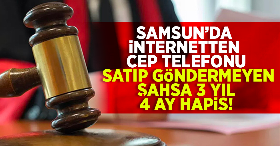 Samsun'da internetten cep telefonu satıp göndermeyen şahsa 3 yıl 4 ay hapis!
