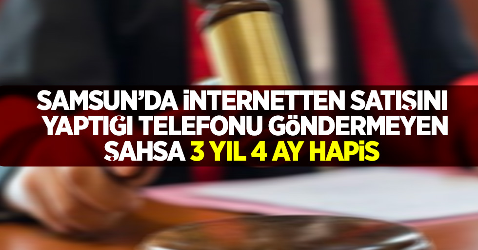 Samsun'da internetten satışını yaptığı telefonu göndermeyen şahsa 3 yıl 4 ay hapis