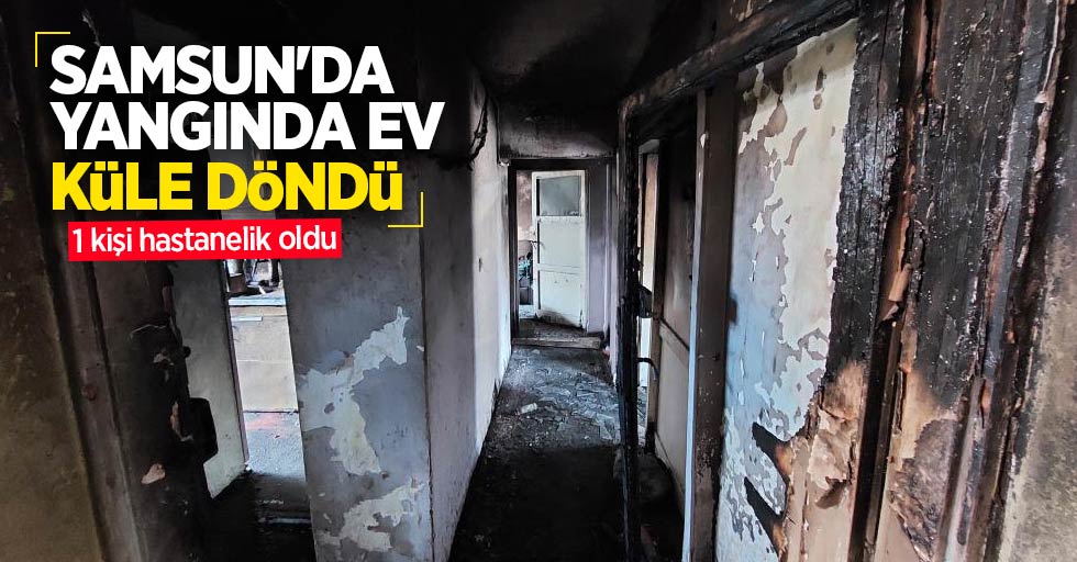 Samsun'da yangında ev küle döndü: 1 kişi hastanelik oldu