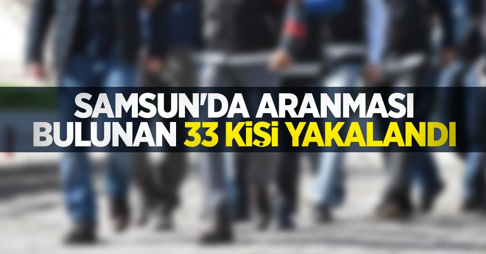 Samsun’da aranması bulunan 33 kişi yakalandı