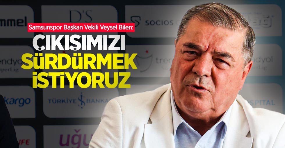 Samsunspor Başkan Vekili Veysel Bilen: Çıkışımızı sürdürmek istiyoruz