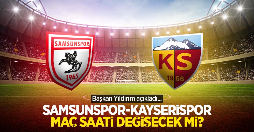 Samsunspor-Kayserispor maç saati değişecek mi?  Başkan Yıldırım açıkladı...