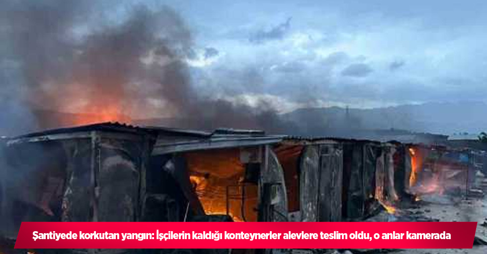 Şantiyede korkutan yangın: İşçilerin kaldığı konteynerler alevlere teslim oldu, o anlar kamerada