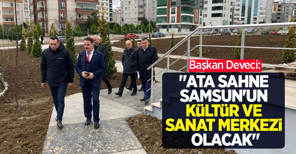 Başkan Deveci: "Ata Sahne Samsun'un Kültür ve sanat merkezi olacak"