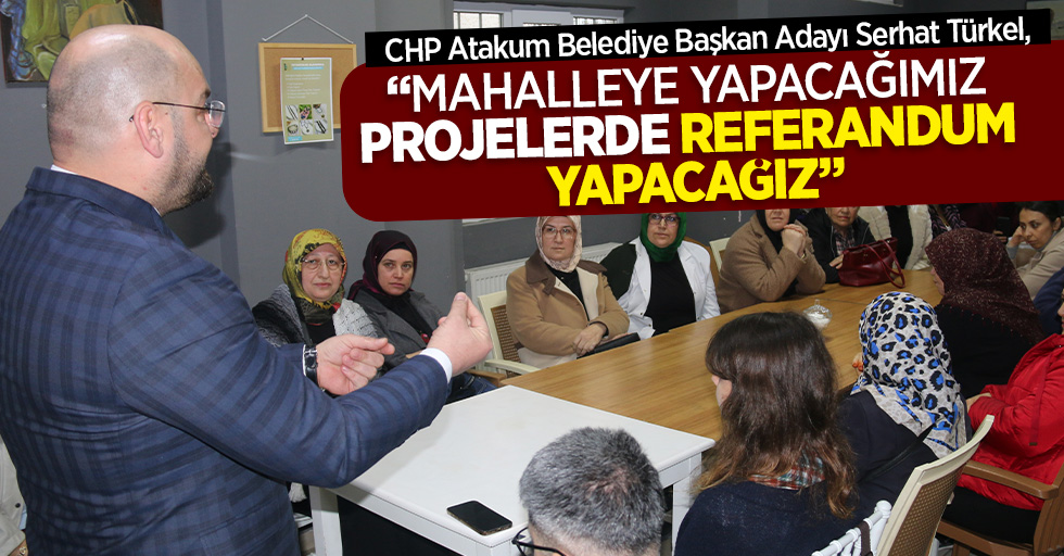 CHP Atakum Belediye Başkan Adayı Serhat Türkel, ‘’Mahalleye yapacağımız projelerde referandum yapacağız’’
