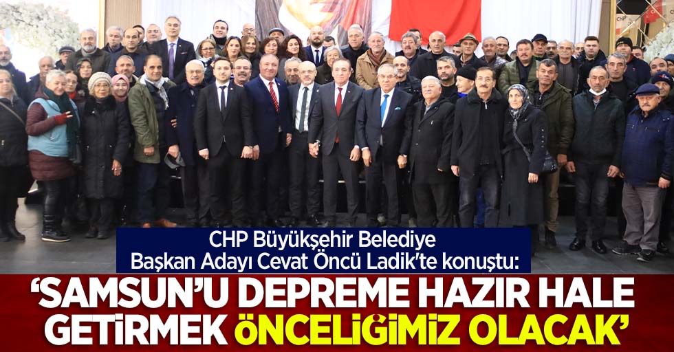 CHP Büyükşehir Belediye Başkan Adayı Cevat Öncü Ladik'te konuştu: 'Samsunu depreme hazır hale getirmek önceliğimiz olacak