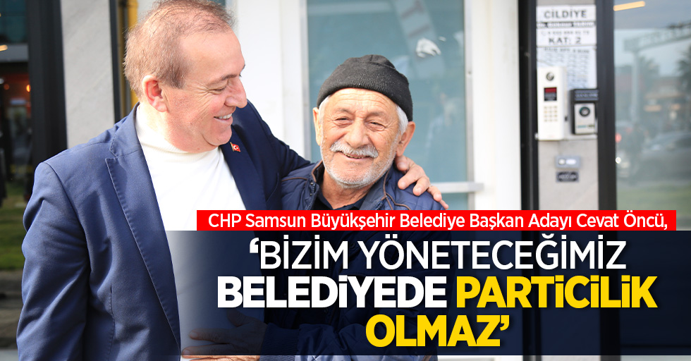 CHP Samsun Büyükşehir Belediye Başkan Adayı Cevat Öncü, 'Bizim yöneteceğimiz belediyede particilik olmaz'