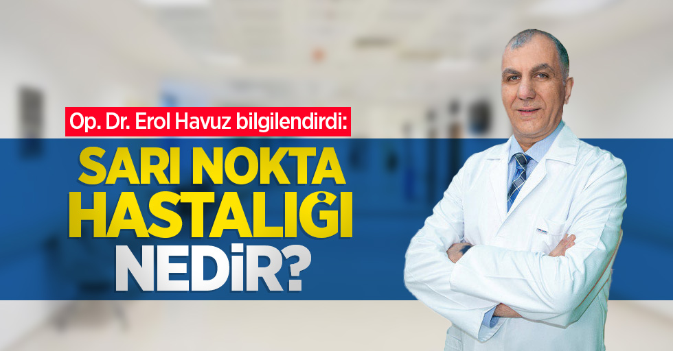 Op. Dr. Erol Havuz bilgilendirdi: Sarı nokta hastalığı nedir?