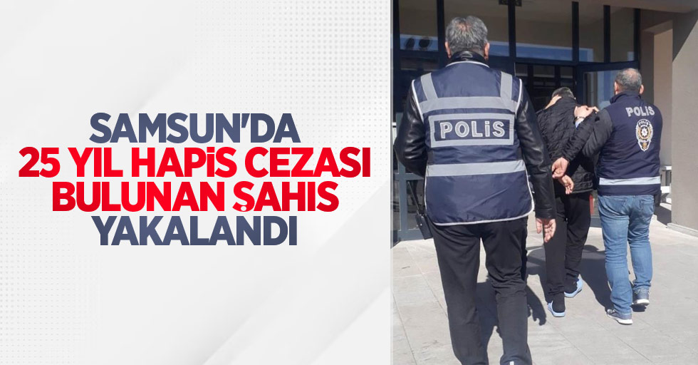 Samsun'da 25 yıl hapis cezası bulunan şahıs yakalandı