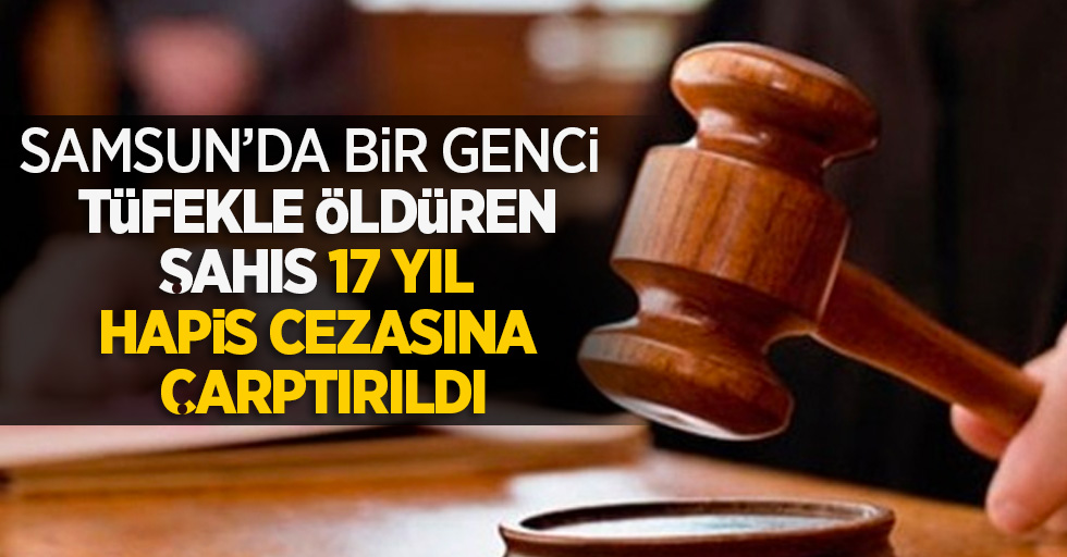 Samsun'da bir genci tüfekle öldüren şahıs 17 yıl hapis cezasına çarptırıldı