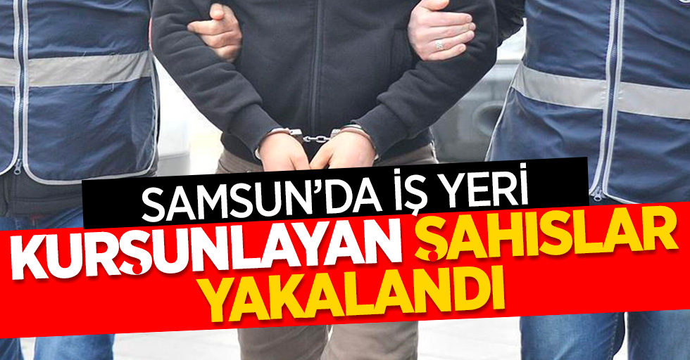 Samsun'da iş yeri kurşunlayan şahıslar yakalandı
